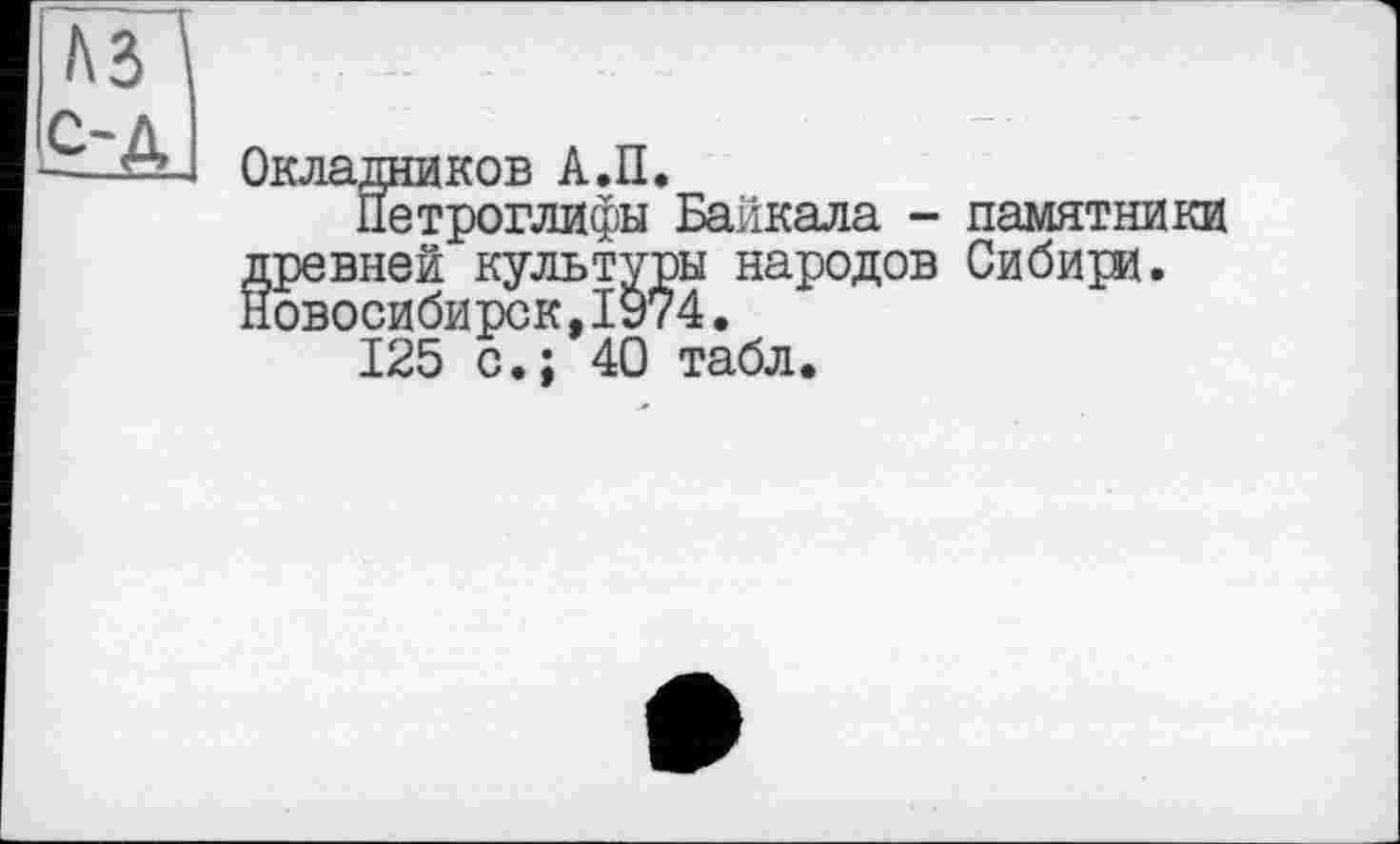 ﻿Окладников А.П.
Петроглифы Байкала - памятники древней культуры народов Сибири. Новосибирск,1974.
125 с.; 40 табл.